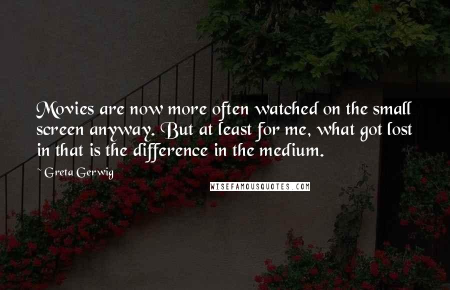 Greta Gerwig Quotes: Movies are now more often watched on the small screen anyway. But at least for me, what got lost in that is the difference in the medium.