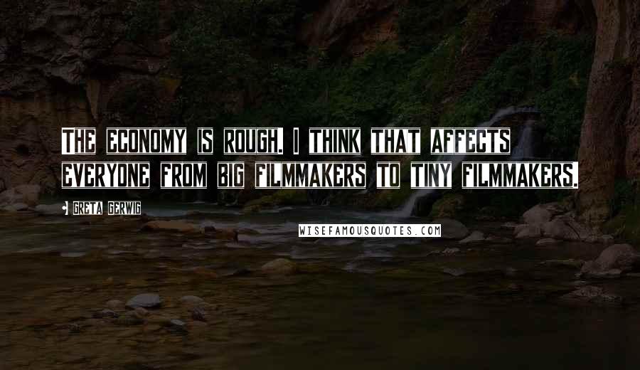 Greta Gerwig Quotes: The economy is rough. I think that affects everyone from big filmmakers to tiny filmmakers.