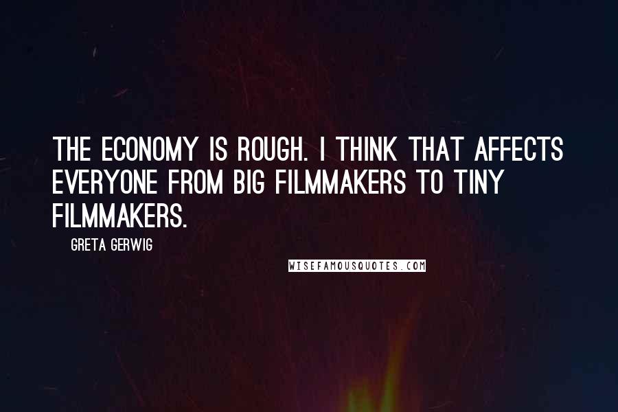 Greta Gerwig Quotes: The economy is rough. I think that affects everyone from big filmmakers to tiny filmmakers.