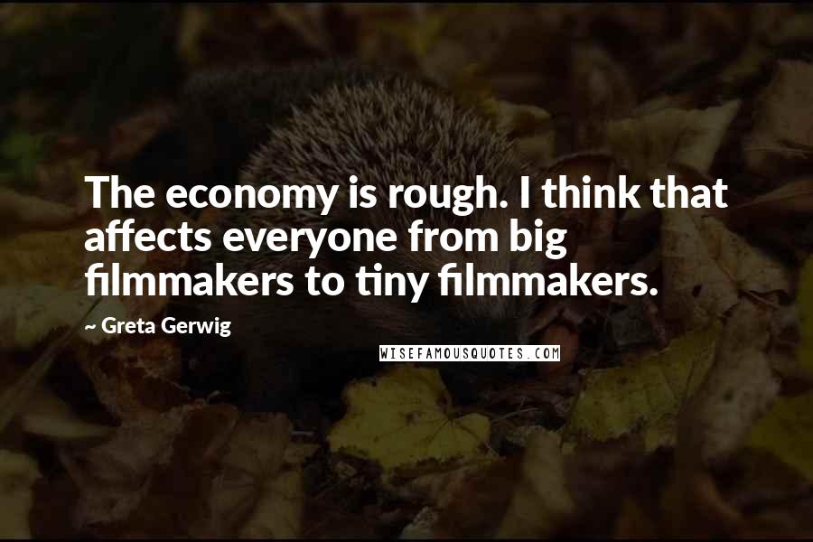 Greta Gerwig Quotes: The economy is rough. I think that affects everyone from big filmmakers to tiny filmmakers.