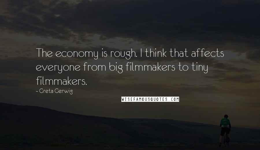 Greta Gerwig Quotes: The economy is rough. I think that affects everyone from big filmmakers to tiny filmmakers.