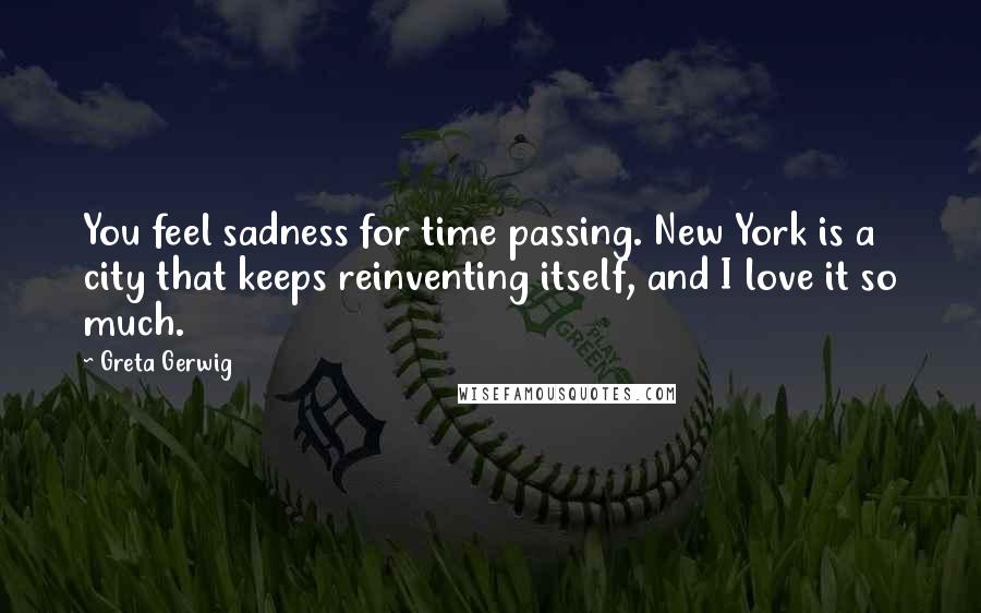 Greta Gerwig Quotes: You feel sadness for time passing. New York is a city that keeps reinventing itself, and I love it so much.