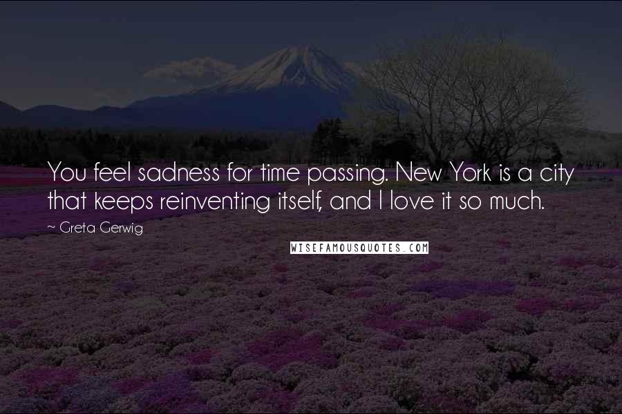 Greta Gerwig Quotes: You feel sadness for time passing. New York is a city that keeps reinventing itself, and I love it so much.