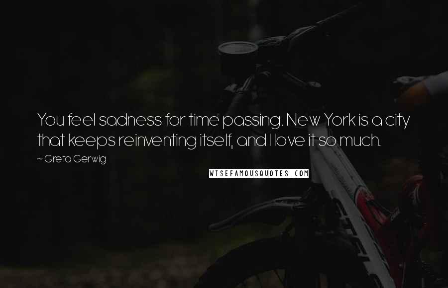 Greta Gerwig Quotes: You feel sadness for time passing. New York is a city that keeps reinventing itself, and I love it so much.