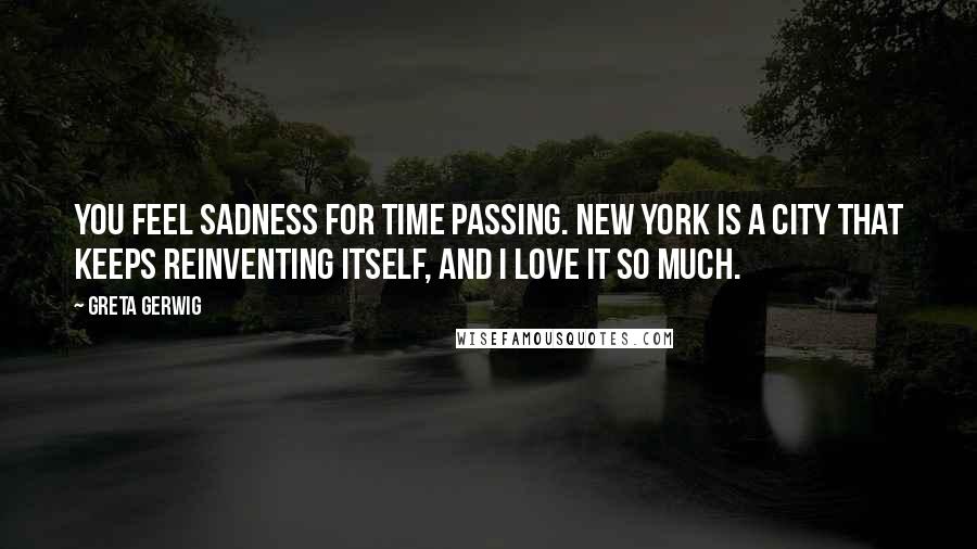 Greta Gerwig Quotes: You feel sadness for time passing. New York is a city that keeps reinventing itself, and I love it so much.