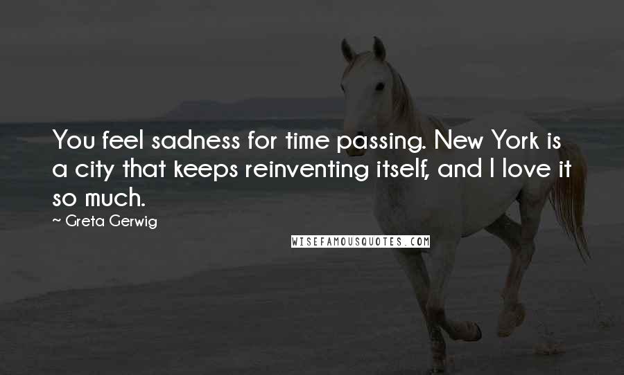 Greta Gerwig Quotes: You feel sadness for time passing. New York is a city that keeps reinventing itself, and I love it so much.