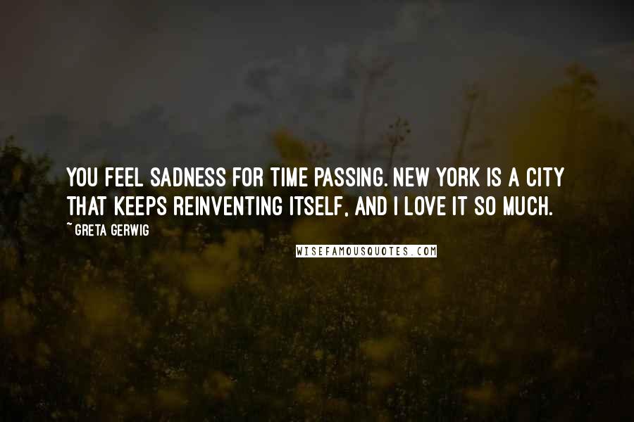 Greta Gerwig Quotes: You feel sadness for time passing. New York is a city that keeps reinventing itself, and I love it so much.