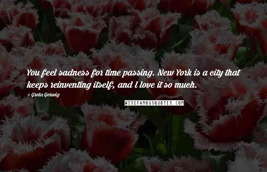 Greta Gerwig Quotes: You feel sadness for time passing. New York is a city that keeps reinventing itself, and I love it so much.