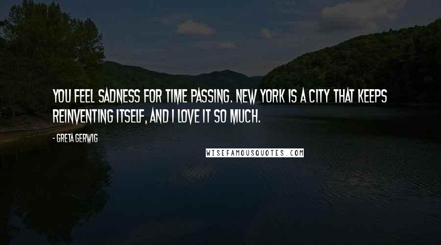 Greta Gerwig Quotes: You feel sadness for time passing. New York is a city that keeps reinventing itself, and I love it so much.