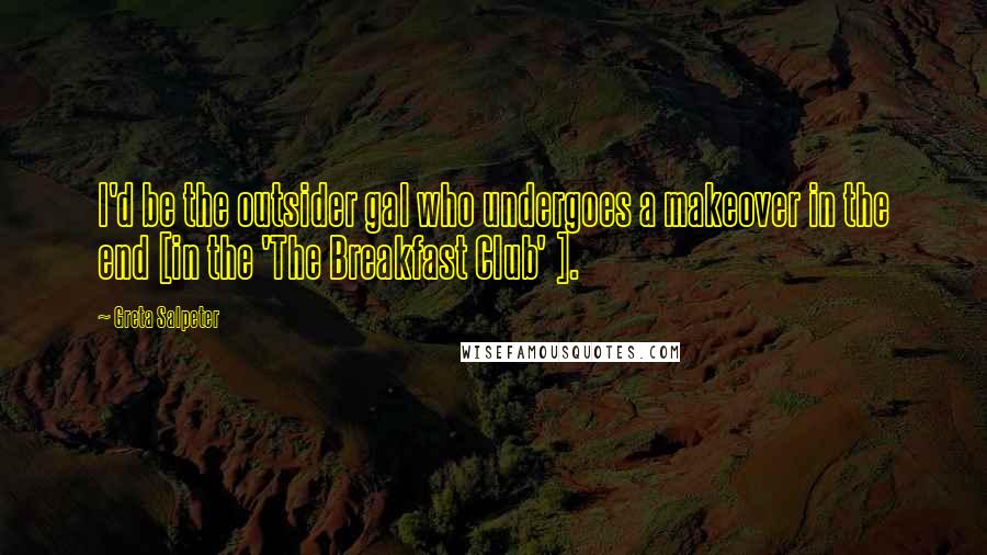 Greta Salpeter Quotes: I'd be the outsider gal who undergoes a makeover in the end [in the 'The Breakfast Club' ].