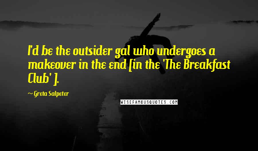 Greta Salpeter Quotes: I'd be the outsider gal who undergoes a makeover in the end [in the 'The Breakfast Club' ].