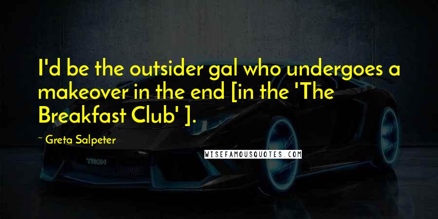 Greta Salpeter Quotes: I'd be the outsider gal who undergoes a makeover in the end [in the 'The Breakfast Club' ].