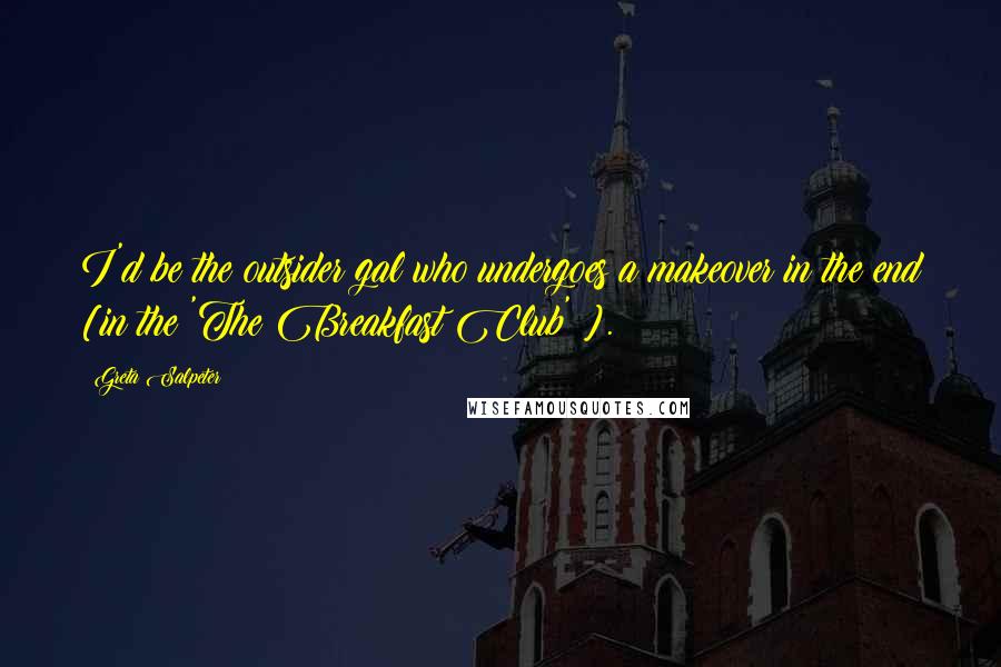 Greta Salpeter Quotes: I'd be the outsider gal who undergoes a makeover in the end [in the 'The Breakfast Club' ].