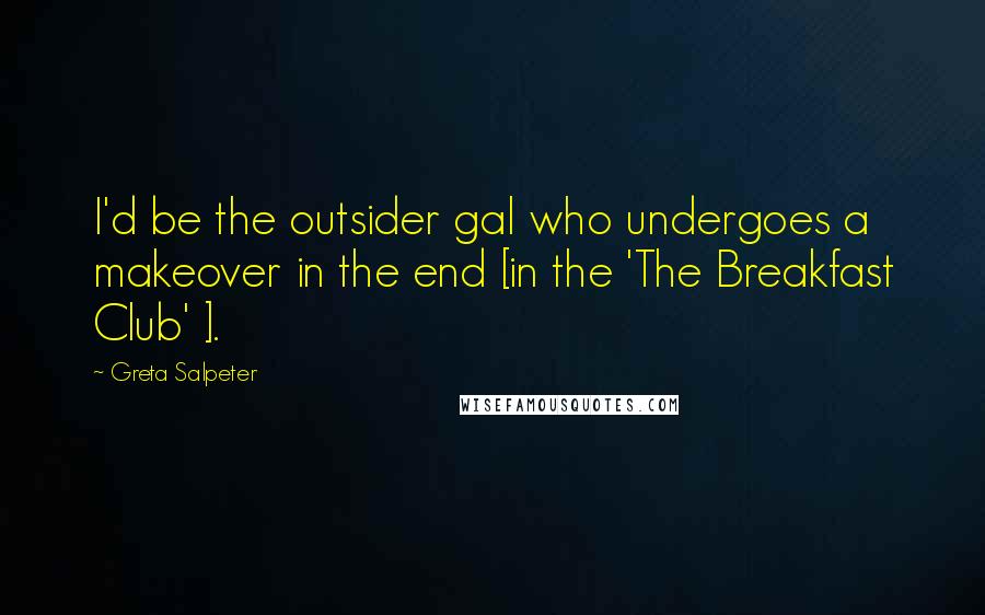 Greta Salpeter Quotes: I'd be the outsider gal who undergoes a makeover in the end [in the 'The Breakfast Club' ].