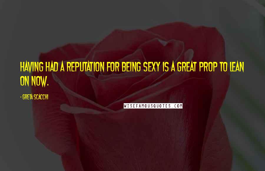 Greta Scacchi Quotes: Having had a reputation for being sexy is a great prop to lean on now.