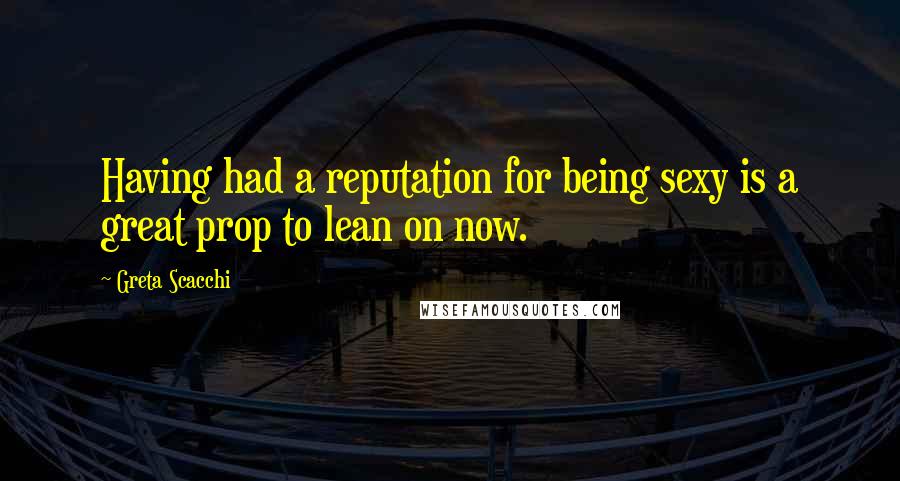 Greta Scacchi Quotes: Having had a reputation for being sexy is a great prop to lean on now.
