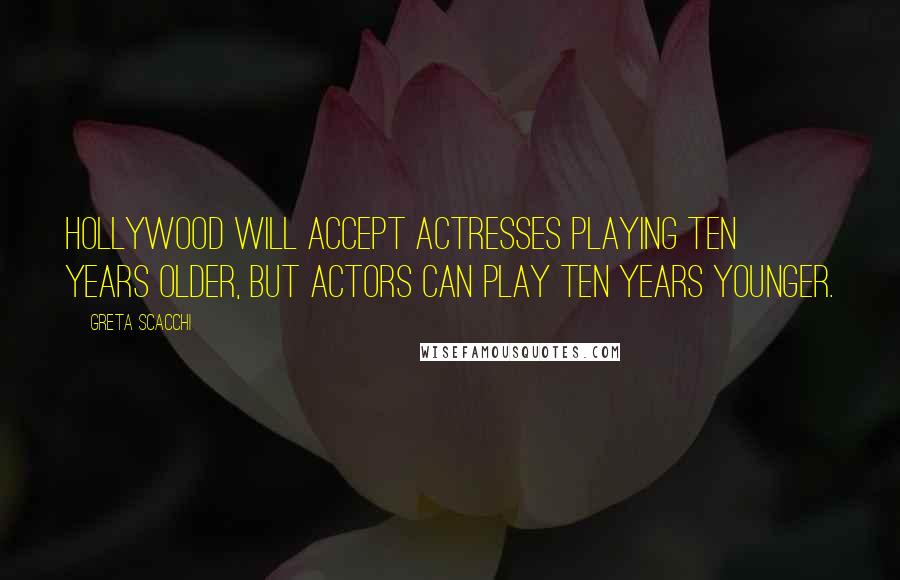Greta Scacchi Quotes: Hollywood will accept actresses playing ten years older, but actors can play ten years younger.