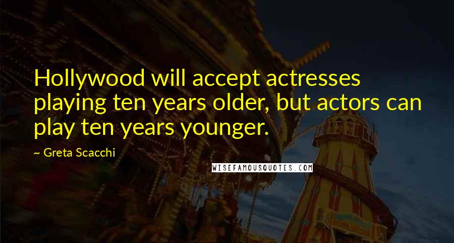 Greta Scacchi Quotes: Hollywood will accept actresses playing ten years older, but actors can play ten years younger.