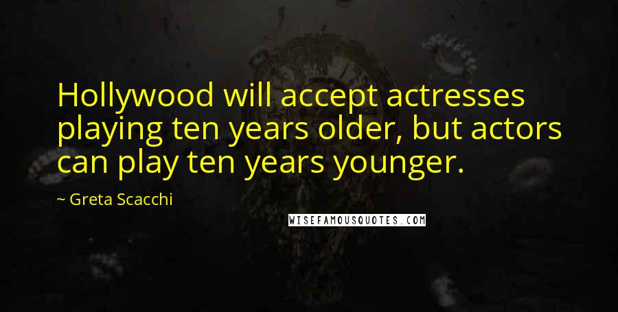 Greta Scacchi Quotes: Hollywood will accept actresses playing ten years older, but actors can play ten years younger.