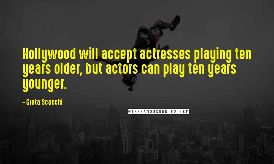 Greta Scacchi Quotes: Hollywood will accept actresses playing ten years older, but actors can play ten years younger.