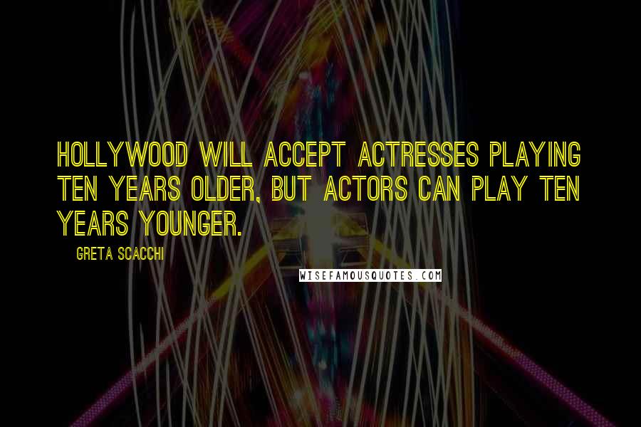 Greta Scacchi Quotes: Hollywood will accept actresses playing ten years older, but actors can play ten years younger.