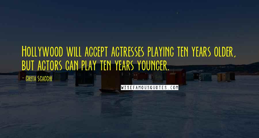 Greta Scacchi Quotes: Hollywood will accept actresses playing ten years older, but actors can play ten years younger.