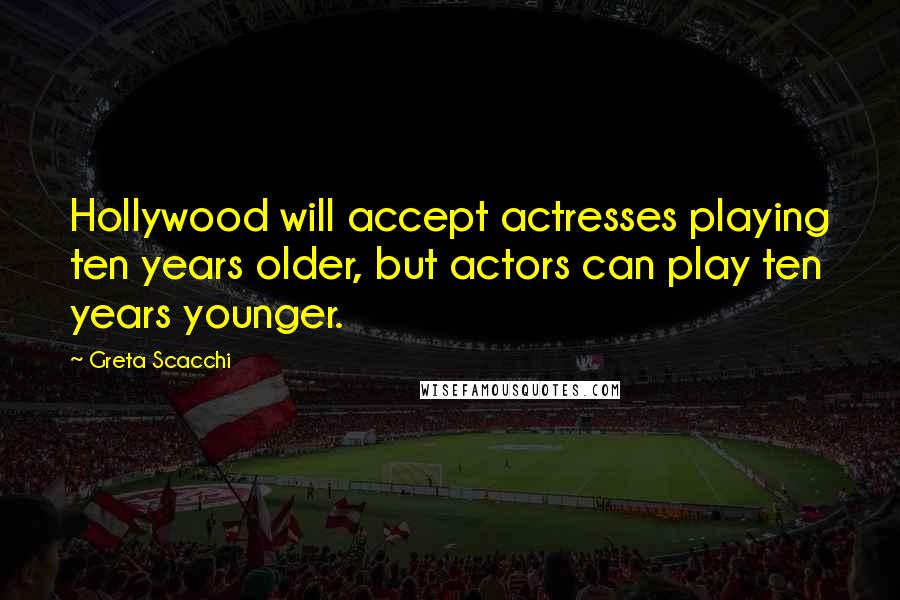 Greta Scacchi Quotes: Hollywood will accept actresses playing ten years older, but actors can play ten years younger.