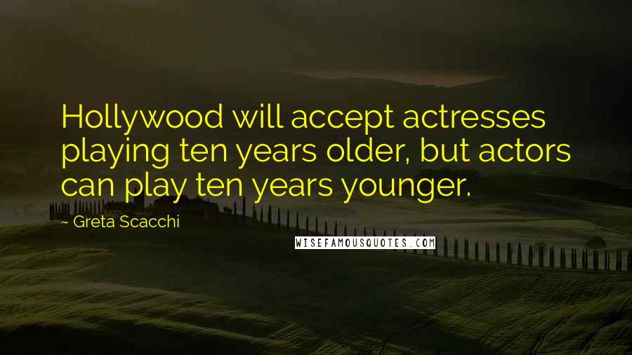 Greta Scacchi Quotes: Hollywood will accept actresses playing ten years older, but actors can play ten years younger.