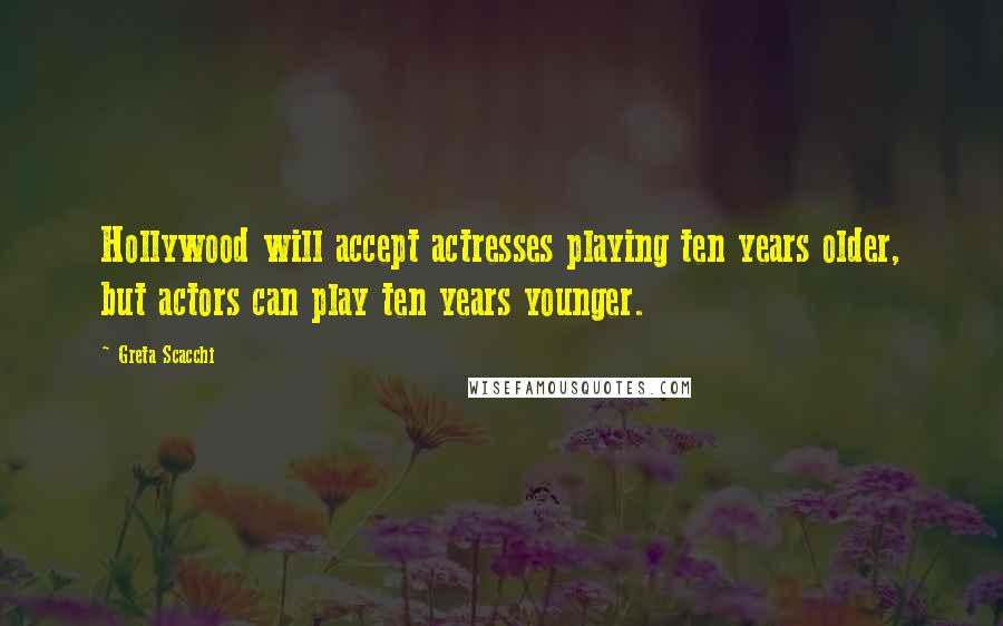 Greta Scacchi Quotes: Hollywood will accept actresses playing ten years older, but actors can play ten years younger.