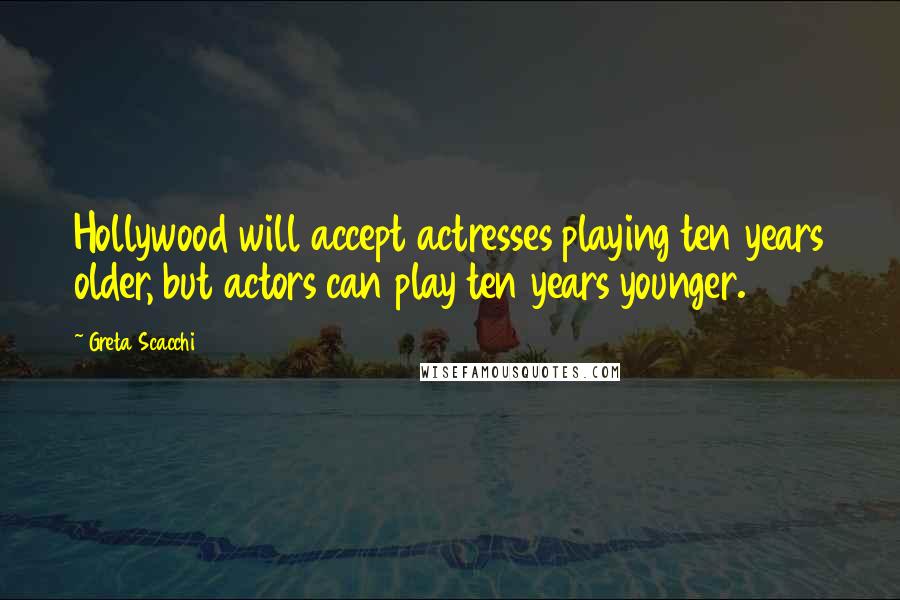 Greta Scacchi Quotes: Hollywood will accept actresses playing ten years older, but actors can play ten years younger.