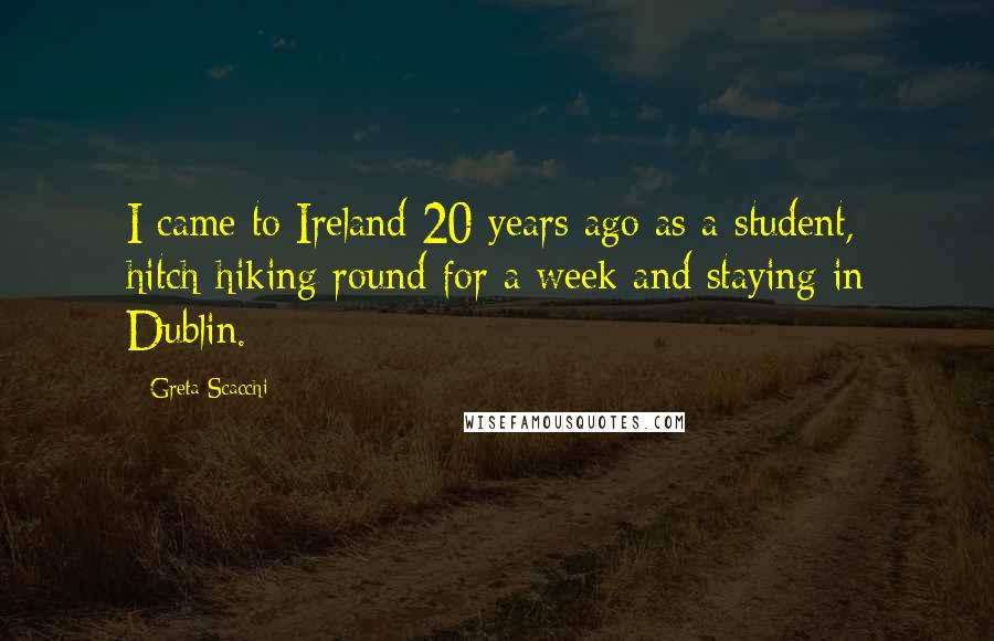 Greta Scacchi Quotes: I came to Ireland 20 years ago as a student, hitch-hiking round for a week and staying in Dublin.