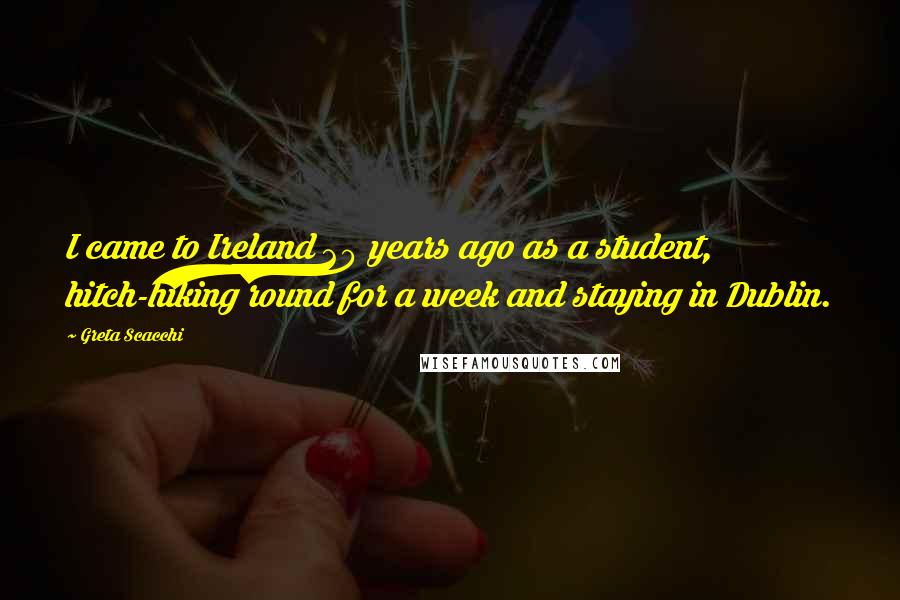Greta Scacchi Quotes: I came to Ireland 20 years ago as a student, hitch-hiking round for a week and staying in Dublin.