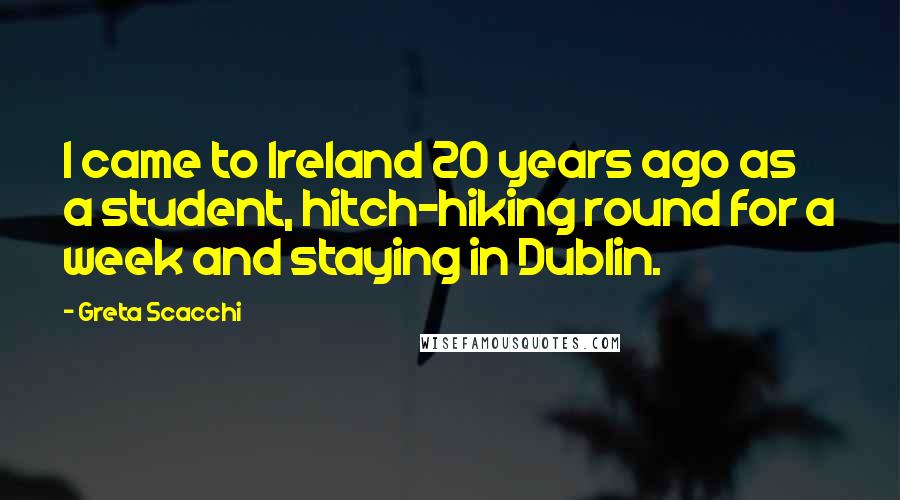 Greta Scacchi Quotes: I came to Ireland 20 years ago as a student, hitch-hiking round for a week and staying in Dublin.