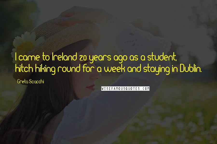 Greta Scacchi Quotes: I came to Ireland 20 years ago as a student, hitch-hiking round for a week and staying in Dublin.