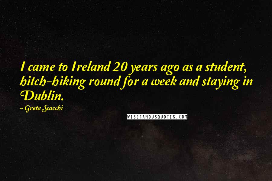 Greta Scacchi Quotes: I came to Ireland 20 years ago as a student, hitch-hiking round for a week and staying in Dublin.