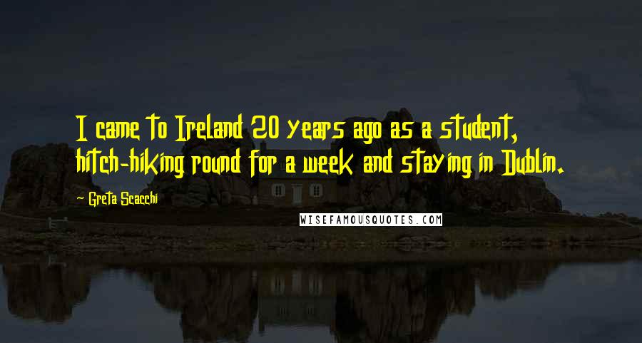 Greta Scacchi Quotes: I came to Ireland 20 years ago as a student, hitch-hiking round for a week and staying in Dublin.