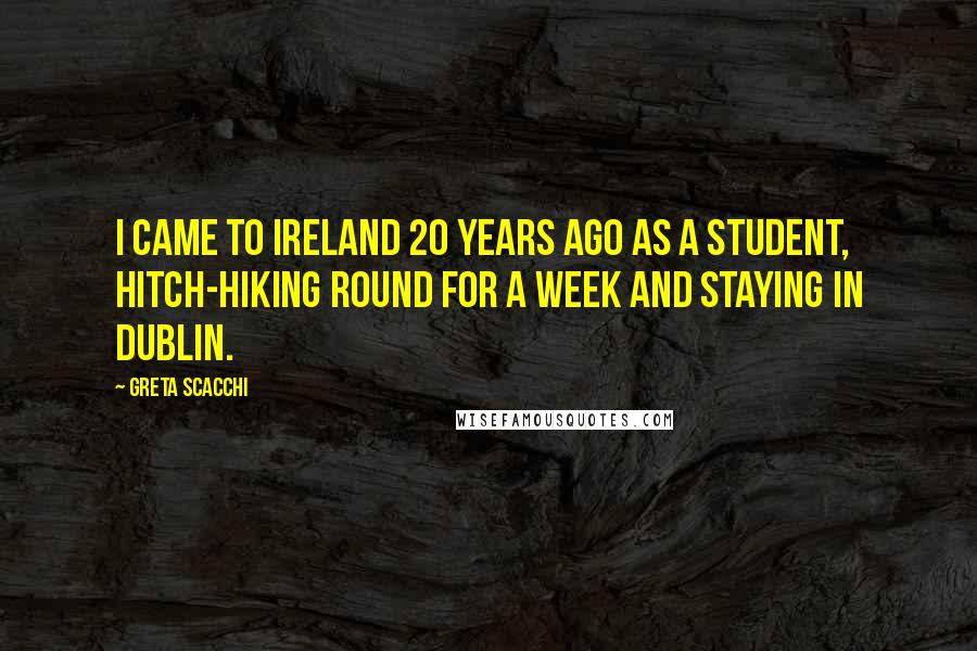 Greta Scacchi Quotes: I came to Ireland 20 years ago as a student, hitch-hiking round for a week and staying in Dublin.