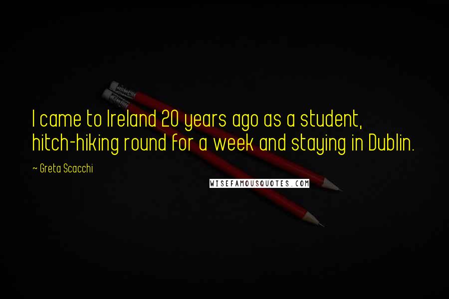 Greta Scacchi Quotes: I came to Ireland 20 years ago as a student, hitch-hiking round for a week and staying in Dublin.