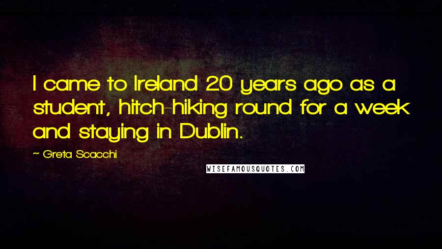 Greta Scacchi Quotes: I came to Ireland 20 years ago as a student, hitch-hiking round for a week and staying in Dublin.