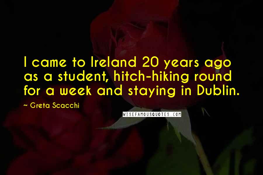 Greta Scacchi Quotes: I came to Ireland 20 years ago as a student, hitch-hiking round for a week and staying in Dublin.