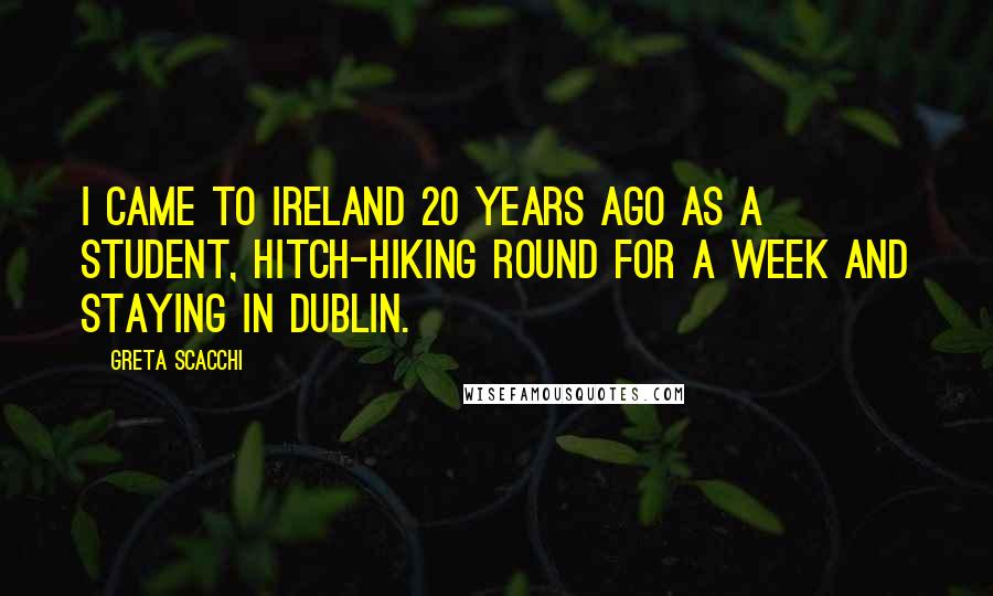 Greta Scacchi Quotes: I came to Ireland 20 years ago as a student, hitch-hiking round for a week and staying in Dublin.