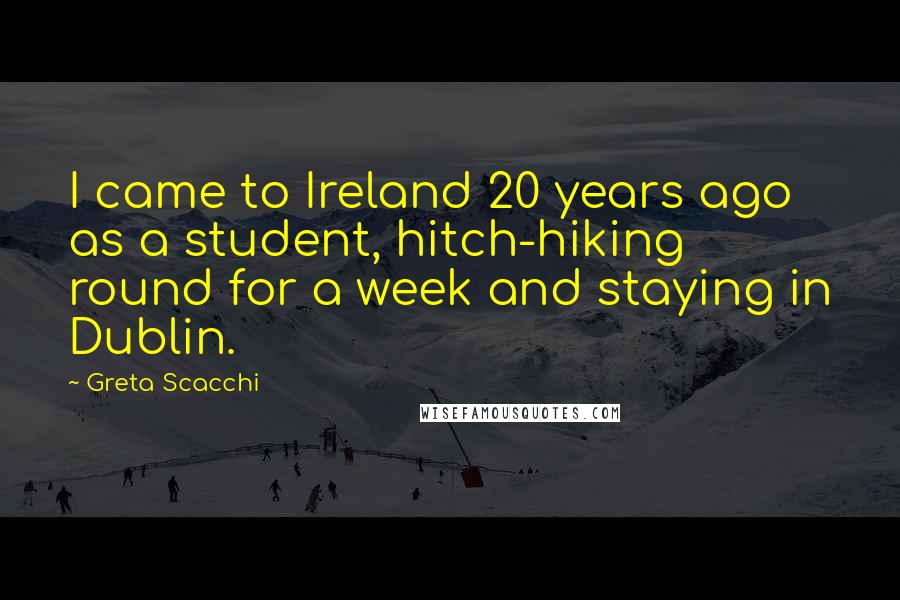 Greta Scacchi Quotes: I came to Ireland 20 years ago as a student, hitch-hiking round for a week and staying in Dublin.