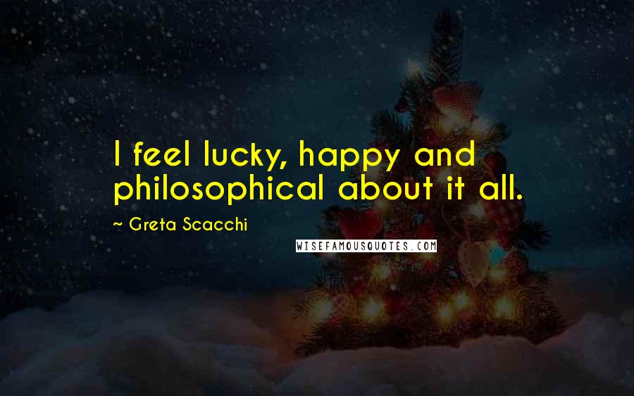 Greta Scacchi Quotes: I feel lucky, happy and philosophical about it all.