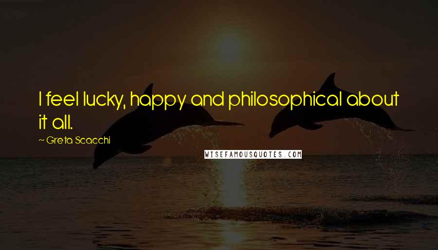 Greta Scacchi Quotes: I feel lucky, happy and philosophical about it all.