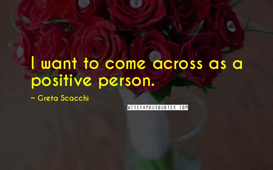 Greta Scacchi Quotes: I want to come across as a positive person.