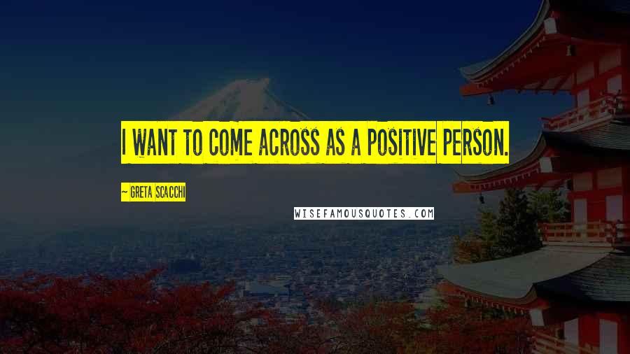 Greta Scacchi Quotes: I want to come across as a positive person.