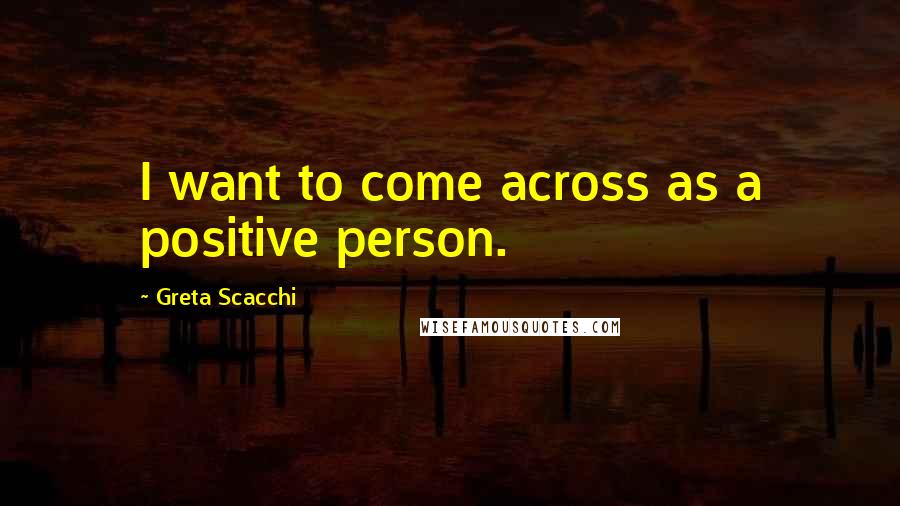 Greta Scacchi Quotes: I want to come across as a positive person.