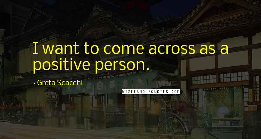 Greta Scacchi Quotes: I want to come across as a positive person.