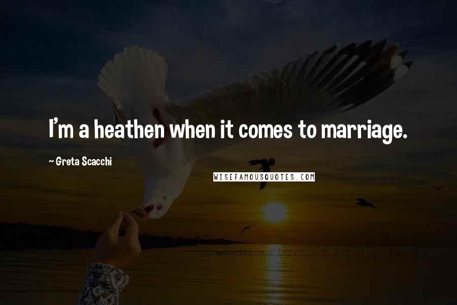 Greta Scacchi Quotes: I'm a heathen when it comes to marriage.