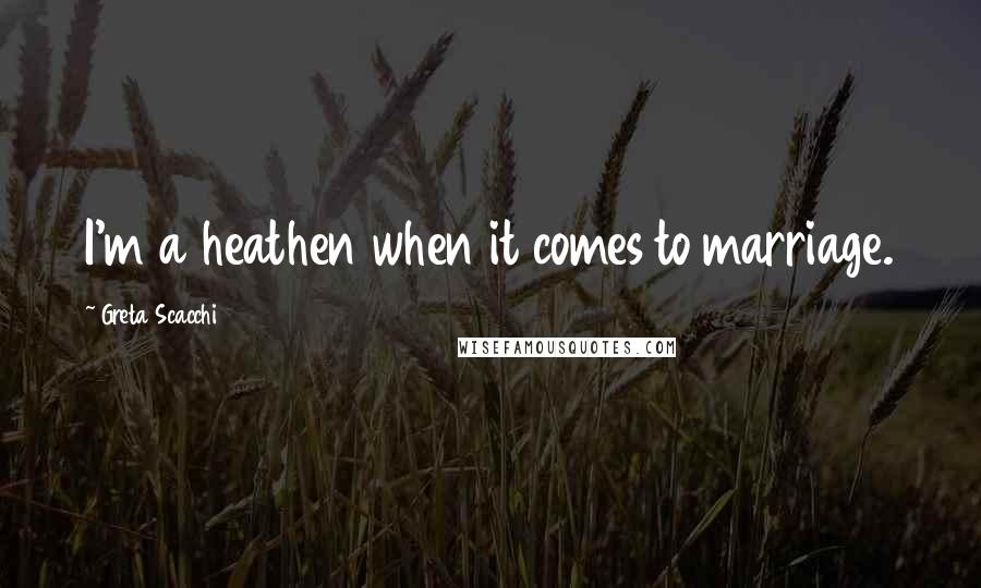 Greta Scacchi Quotes: I'm a heathen when it comes to marriage.